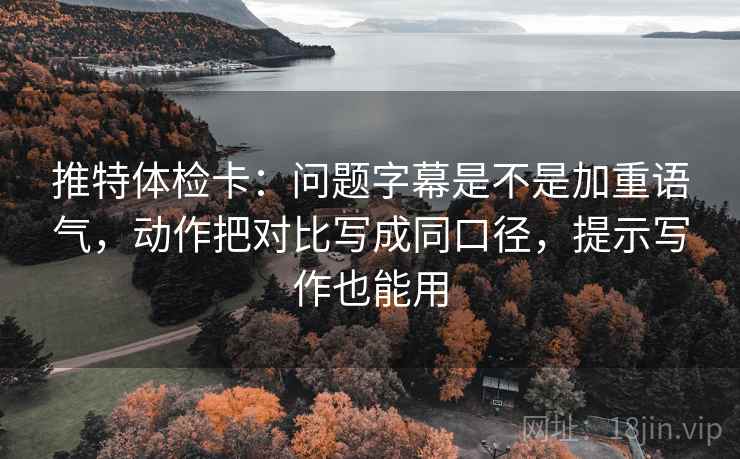 推特体检卡：问题字幕是不是加重语气，动作把对比写成同口径，提示写作也能用