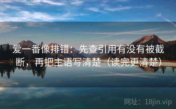 爱一番像排错：先查引用有没有被截断，再把主语写清楚（读完更清楚）
