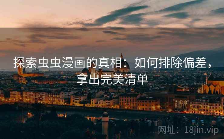 探索虫虫漫画的真相：如何排除偏差，拿出完美清单