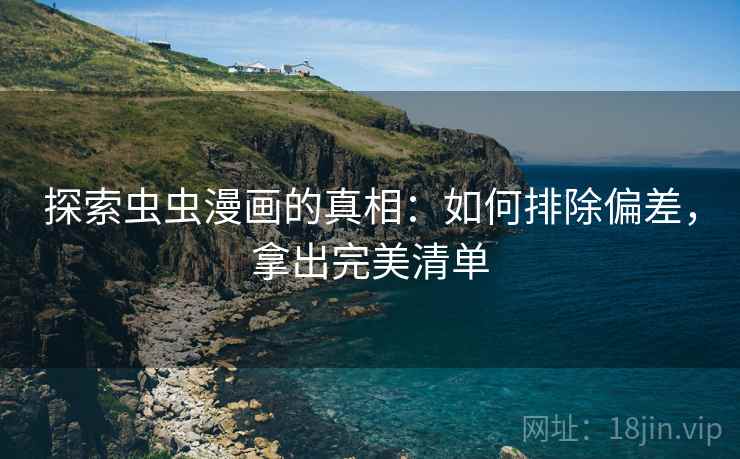 探索虫虫漫画的真相：如何排除偏差，拿出完美清单