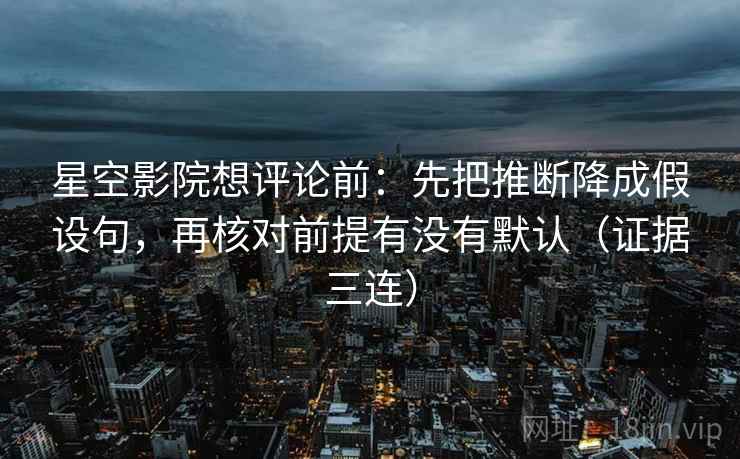 星空影院想评论前：先把推断降成假设句，再核对前提有没有默认（证据三连）
