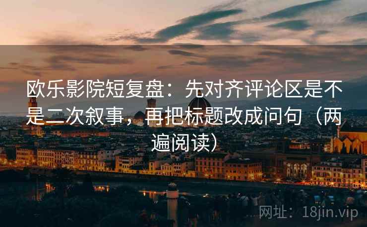 欧乐影院短复盘：先对齐评论区是不是二次叙事，再把标题改成问句（两遍阅读）