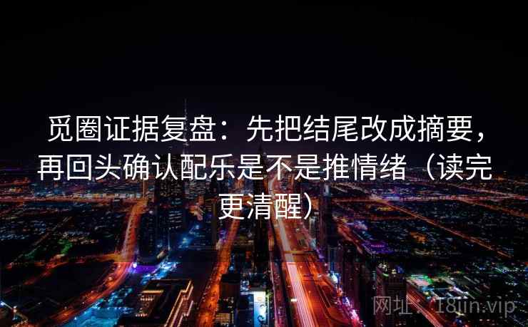 觅圈证据复盘：先把结尾改成摘要，再回头确认配乐是不是推情绪（读完更清醒）