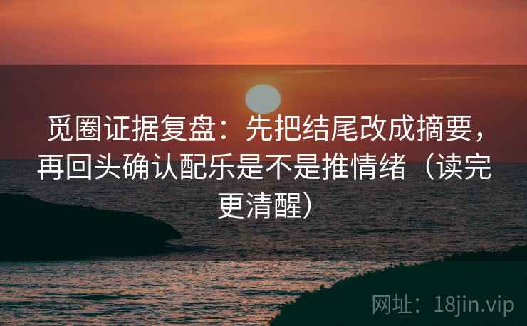觅圈证据复盘：先把结尾改成摘要，再回头确认配乐是不是推情绪（读完更清醒）