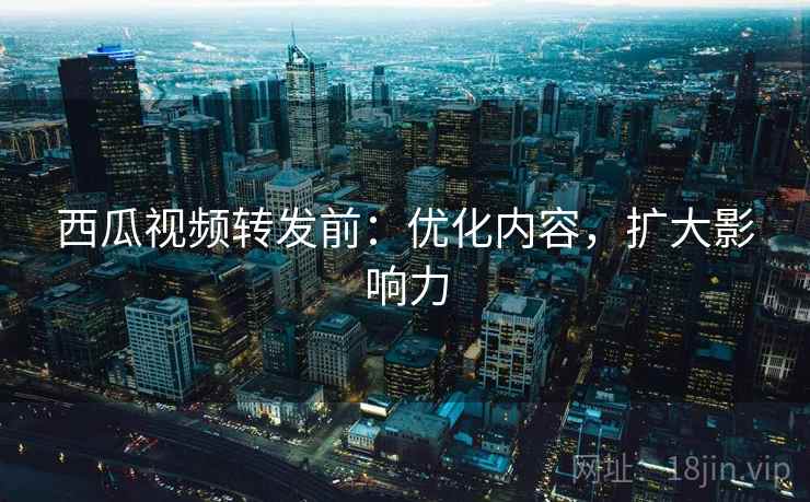 西瓜视频转发前：优化内容，扩大影响力