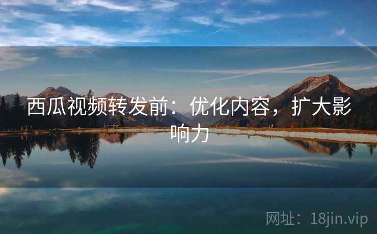 西瓜视频转发前：优化内容，扩大影响力
