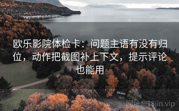 欧乐影院体检卡：问题主语有没有归位，动作把截图补上下文，提示评论也能用