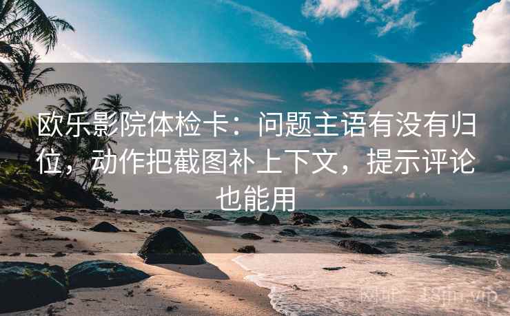 欧乐影院体检卡：问题主语有没有归位，动作把截图补上下文，提示评论也能用