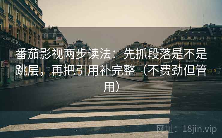 番茄影视两步读法：先抓段落是不是跳层，再把引用补完整（不费劲但管用）