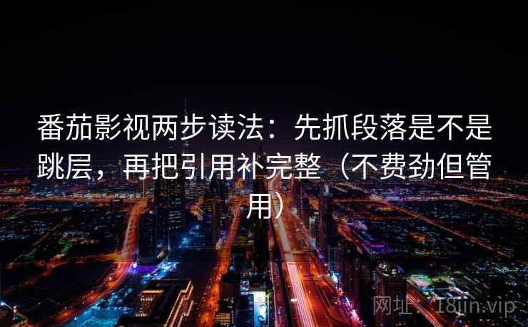 番茄影视两步读法：先抓段落是不是跳层，再把引用补完整（不费劲但管用）
