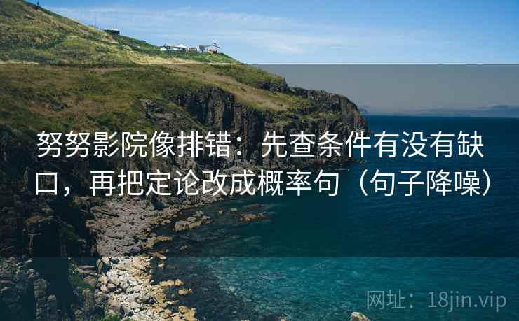 努努影院像排错：先查条件有没有缺口，再把定论改成概率句（句子降噪）
