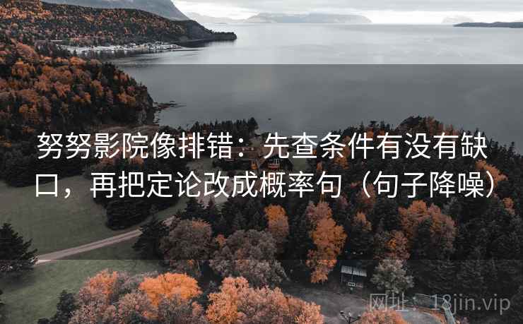 努努影院像排错：先查条件有没有缺口，再把定论改成概率句（句子降噪）