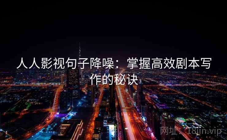 人人影视句子降噪：掌握高效剧本写作的秘诀