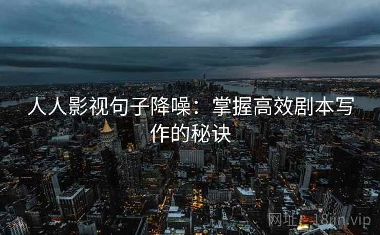 人人影视句子降噪：掌握高效剧本写作的秘诀
