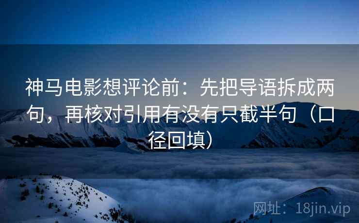 神马电影想评论前：先把导语拆成两句，再核对引用有没有只截半句（口径回填）