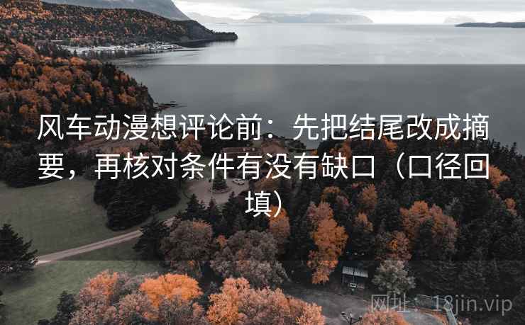 风车动漫想评论前：先把结尾改成摘要，再核对条件有没有缺口（口径回填）