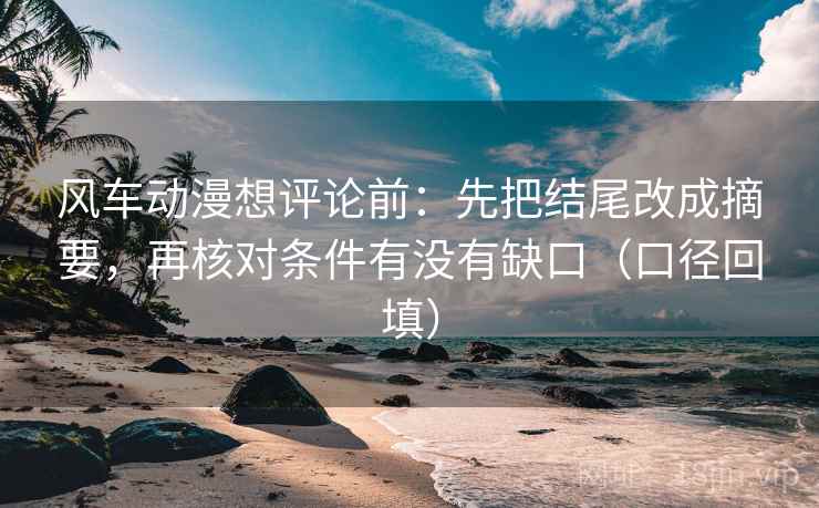 风车动漫想评论前：先把结尾改成摘要，再核对条件有没有缺口（口径回填）