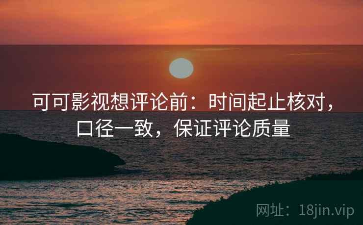 可可影视想评论前：时间起止核对，口径一致，保证评论质量