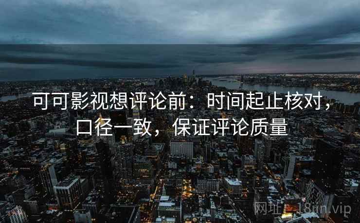 可可影视想评论前：时间起止核对，口径一致，保证评论质量