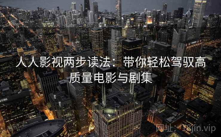人人影视两步读法：带你轻松驾驭高质量电影与剧集