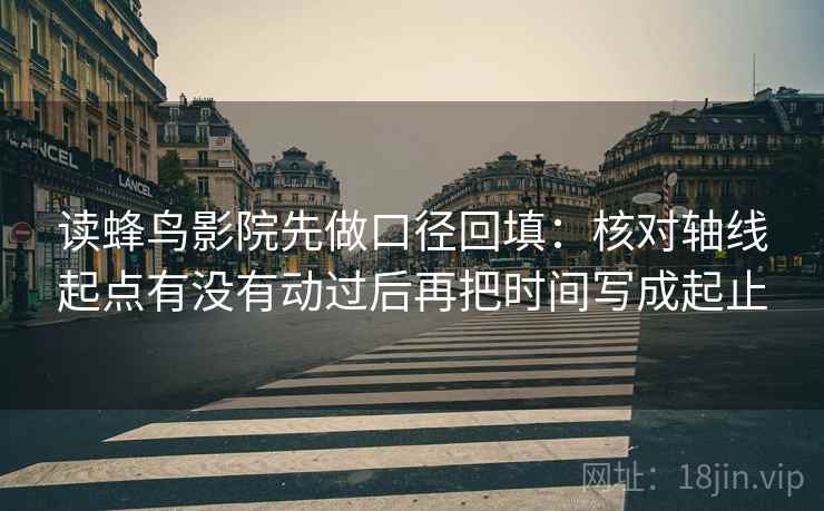 读蜂鸟影院先做口径回填：核对轴线起点有没有动过后再把时间写成起止