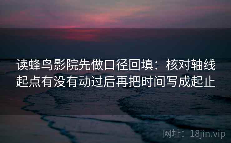 读蜂鸟影院先做口径回填：核对轴线起点有没有动过后再把时间写成起止
