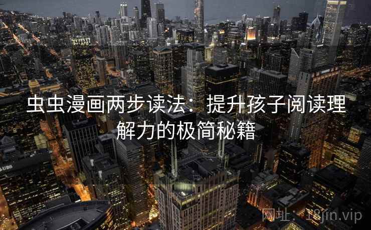 虫虫漫画两步读法：提升孩子阅读理解力的极简秘籍