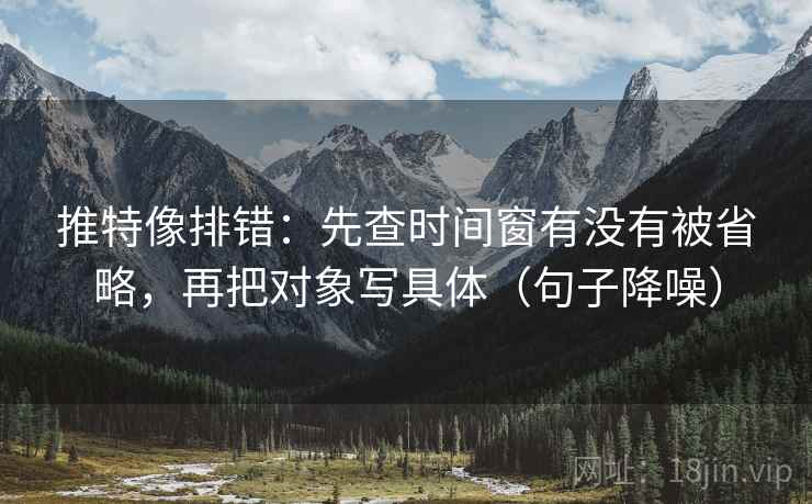 推特像排错：先查时间窗有没有被省略，再把对象写具体（句子降噪）
