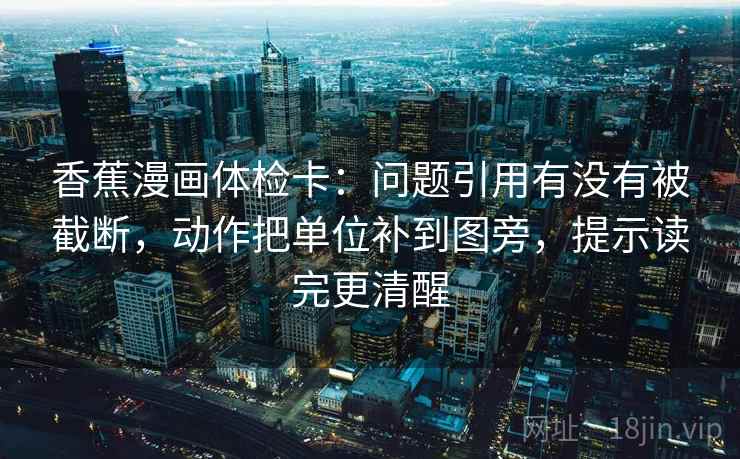 香蕉漫画体检卡：问题引用有没有被截断，动作把单位补到图旁，提示读完更清醒