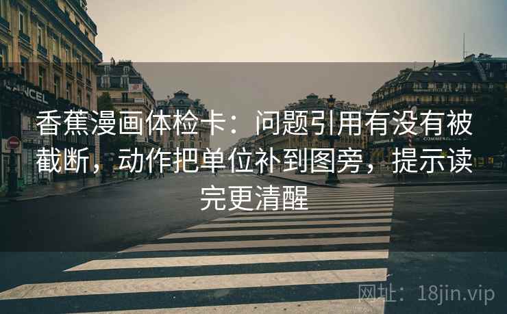 香蕉漫画体检卡：问题引用有没有被截断，动作把单位补到图旁，提示读完更清醒