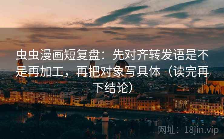 虫虫漫画短复盘：先对齐转发语是不是再加工，再把对象写具体（读完再下结论）