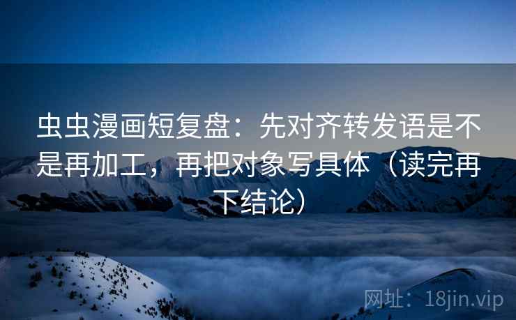 虫虫漫画短复盘：先对齐转发语是不是再加工，再把对象写具体（读完再下结论）