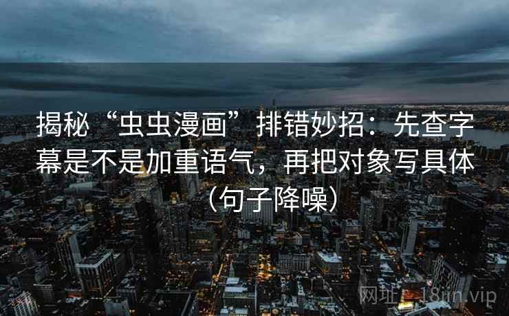 揭秘“虫虫漫画”排错妙招：先查字幕是不是加重语气，再把对象写具体（句子降噪）