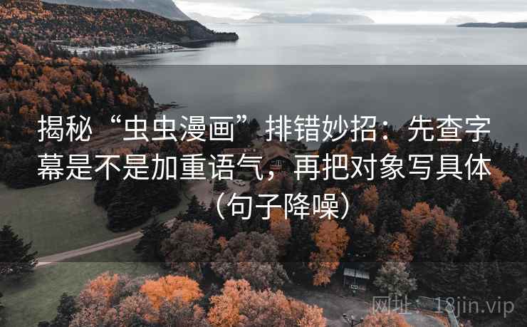 揭秘“虫虫漫画”排错妙招：先查字幕是不是加重语气，再把对象写具体（句子降噪）