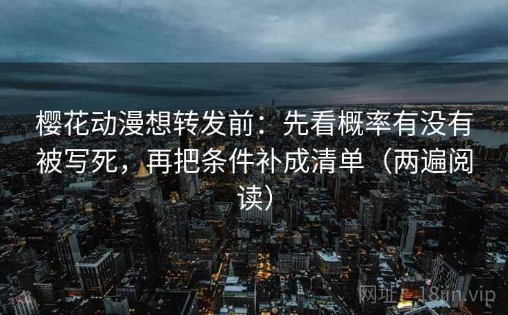 樱花动漫想转发前：先看概率有没有被写死，再把条件补成清单（两遍阅读）