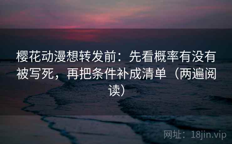 樱花动漫想转发前：先看概率有没有被写死，再把条件补成清单（两遍阅读）