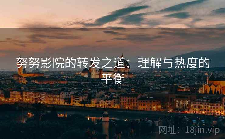 努努影院的转发之道：理解与热度的平衡