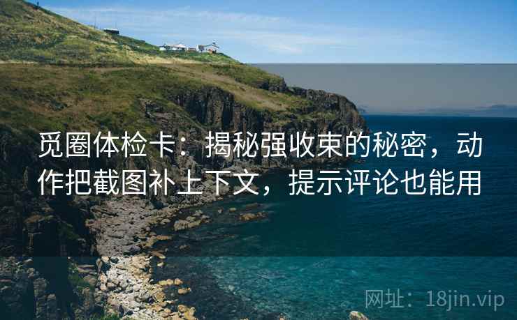 觅圈体检卡：揭秘强收束的秘密，动作把截图补上下文，提示评论也能用
