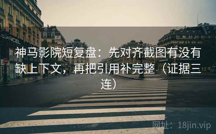 神马影院短复盘：先对齐截图有没有缺上下文，再把引用补完整（证据三连）
