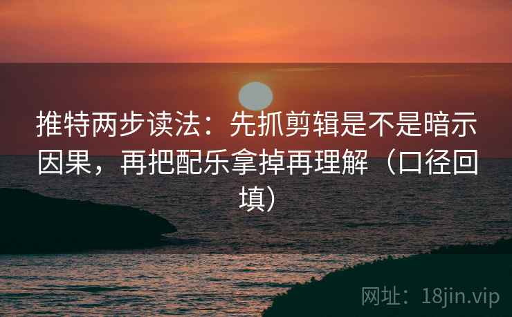 推特两步读法：先抓剪辑是不是暗示因果，再把配乐拿掉再理解（口径回填）