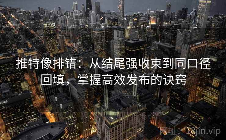 推特像排错：从结尾强收束到同口径回填，掌握高效发布的诀窍