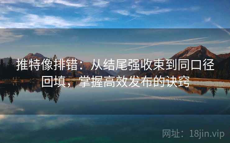 推特像排错：从结尾强收束到同口径回填，掌握高效发布的诀窍