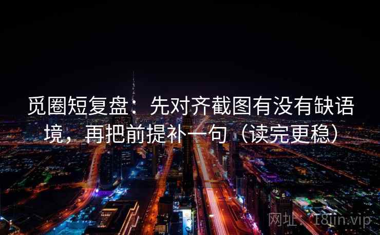 觅圈短复盘：先对齐截图有没有缺语境，再把前提补一句（读完更稳）