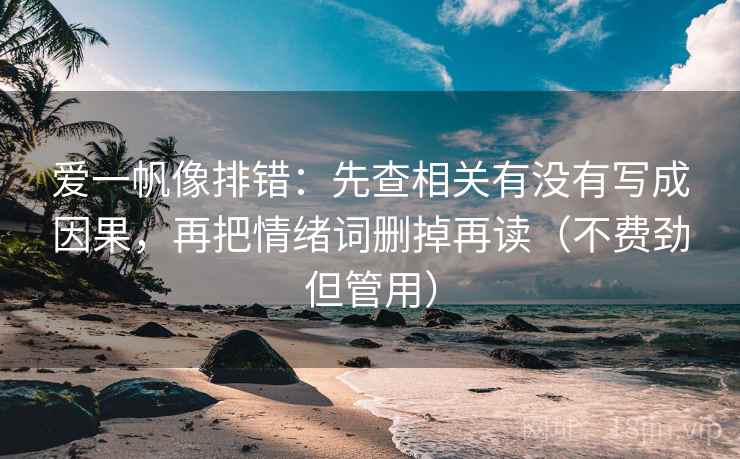 爱一帆像排错：先查相关有没有写成因果，再把情绪词删掉再读（不费劲但管用）