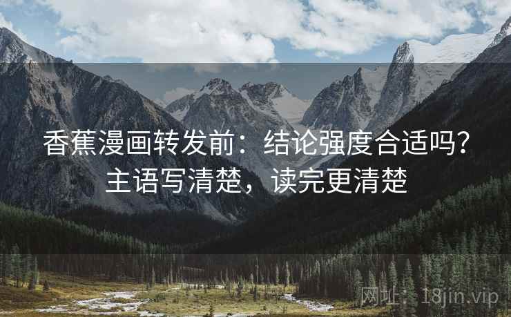 香蕉漫画转发前：结论强度合适吗？主语写清楚，读完更清楚