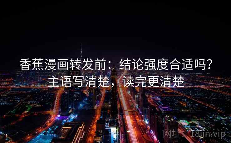 香蕉漫画转发前：结论强度合适吗？主语写清楚，读完更清楚