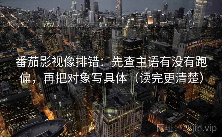 番茄影视像排错：先查主语有没有跑偏，再把对象写具体（读完更清楚）