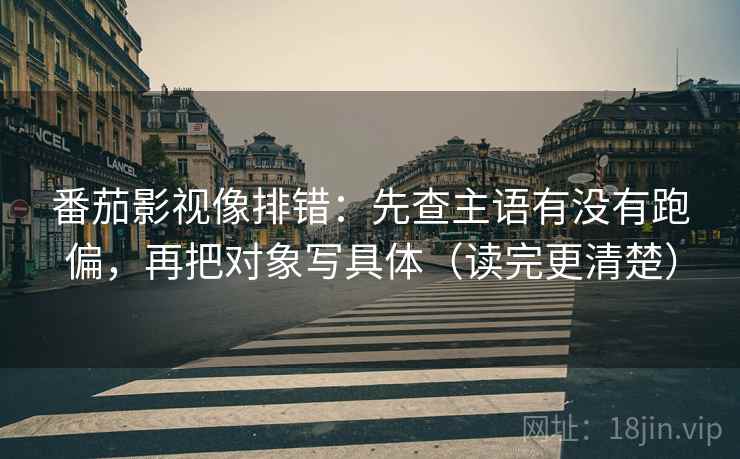 番茄影视像排错：先查主语有没有跑偏，再把对象写具体（读完更清楚）