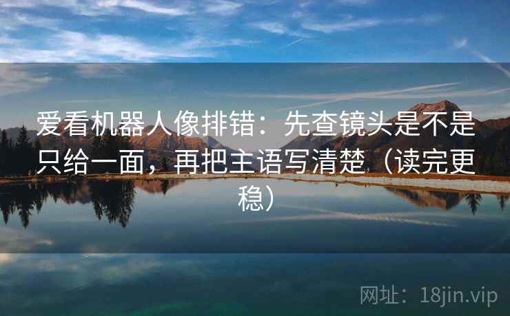 爱看机器人像排错：先查镜头是不是只给一面，再把主语写清楚（读完更稳）