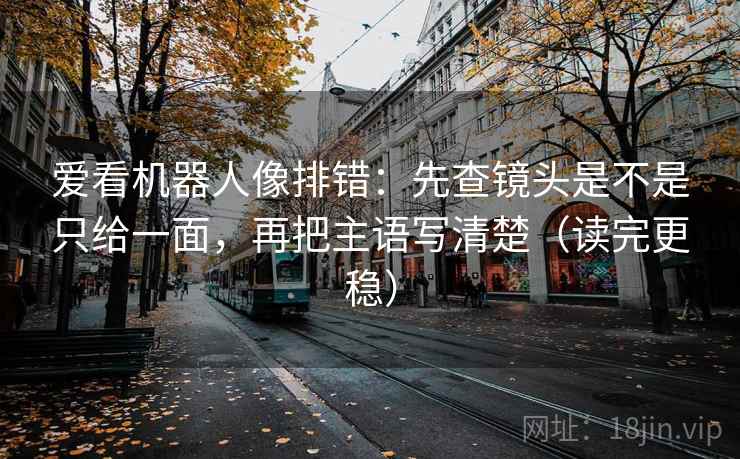 爱看机器人像排错：先查镜头是不是只给一面，再把主语写清楚（读完更稳）